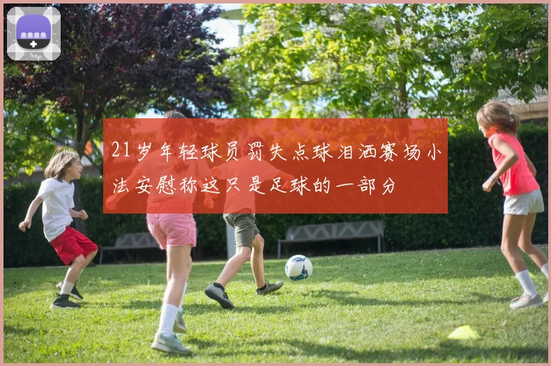 21岁年轻球员罚失点球泪洒赛场小法安慰称这只是足球的一部分