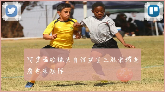 阿贾面对镜头自信宣言三冠荣耀老詹也来助阵