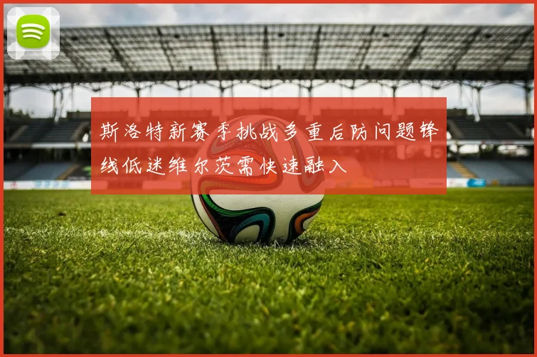 斯洛特新赛季挑战多重后防问题锋线低迷维尔茨需快速融入