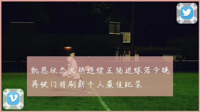 凯恩状态火热连续五场进球若今晚再破门将刷新个人最佳纪录