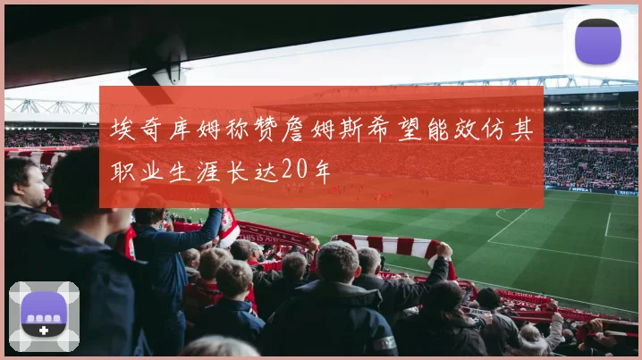 埃奇库姆称赞詹姆斯希望能效仿其职业生涯长达20年