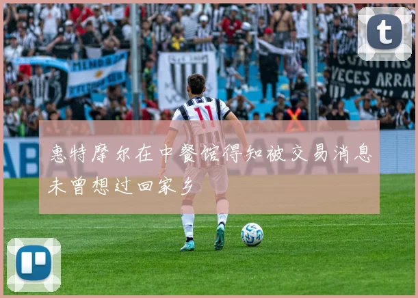 惠特摩尔在中餐馆得知被交易消息未曾想过回家乡