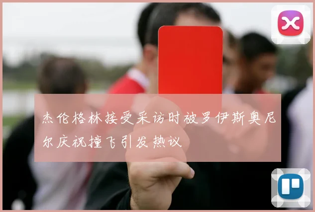 杰伦格林接受采访时被罗伊斯奥尼尔庆祝撞飞引发热议