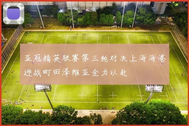 亚冠精英联赛第三轮对决上海海港迎战町田泽维亚全力以赴