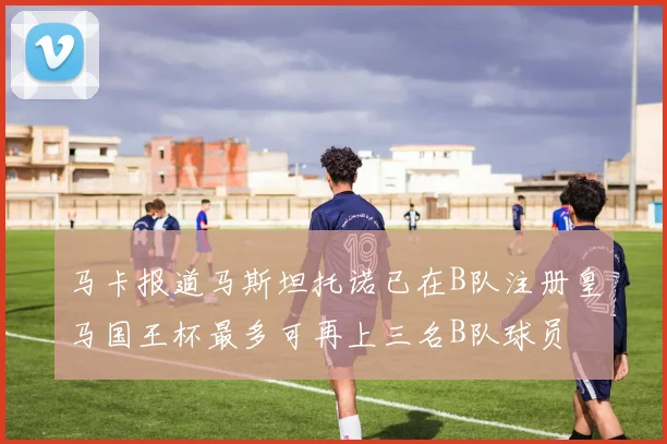 马卡报道马斯坦托诺已在B队注册皇马国王杯最多可再上三名B队球员