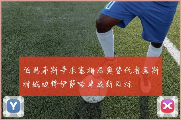 伯恩茅斯寻求塞梅尼奥替代者莱斯特城边锋伊萨哈库成新目标