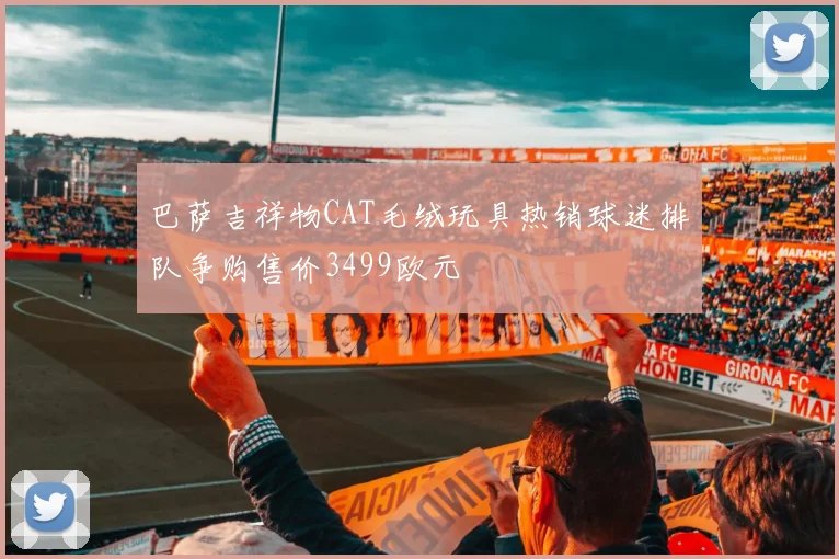 巴萨吉祥物CAT毛绒玩具热销球迷排队争购售价3499欧元