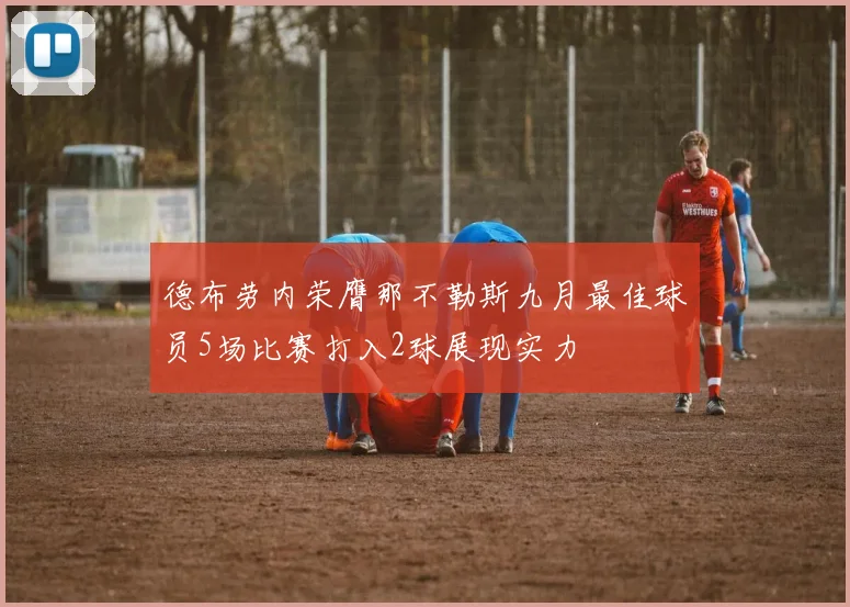 德布劳内荣膺那不勒斯九月最佳球员5场比赛打入2球展现实力