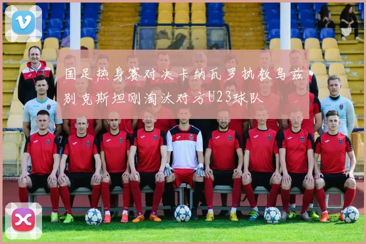 国足热身赛对决卡纳瓦罗执教乌兹别克斯坦刚淘汰对方U23球队