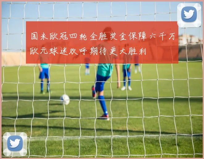 国米欧冠四轮全胜奖金保障六千万欧元球迷欢呼期待更大胜利