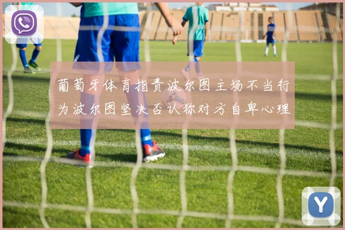 葡萄牙体育指责波尔图主场不当行为波尔图坚决否认称对方自卑心理作祟