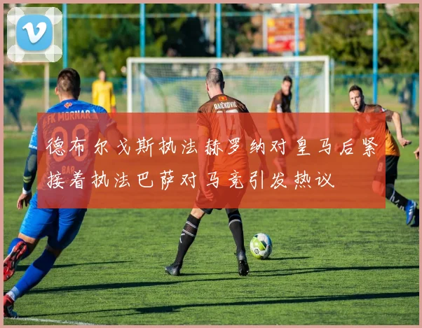 德布尔戈斯执法赫罗纳对皇马后紧接着执法巴萨对马竞引发热议