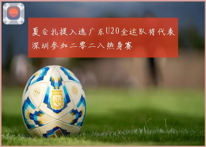 夏合扎提入选广东U20全运队将代表深圳参加二零二八热身赛