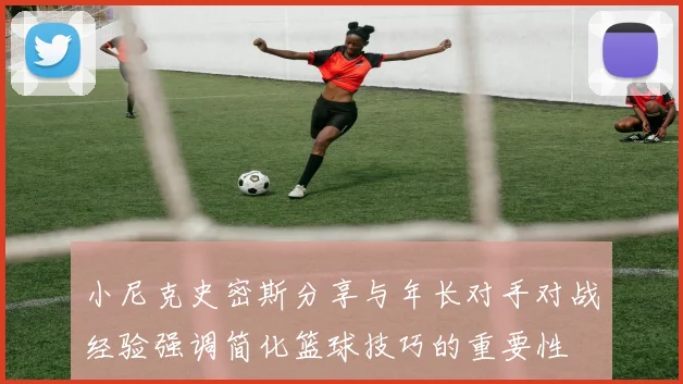 小尼克史密斯分享与年长对手对战经验强调简化篮球技巧的重要性