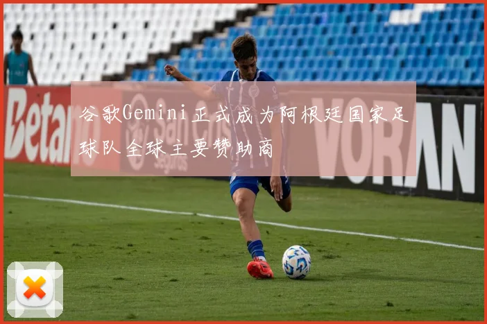 谷歌Gemini正式成为阿根廷国家足球队全球主要赞助商