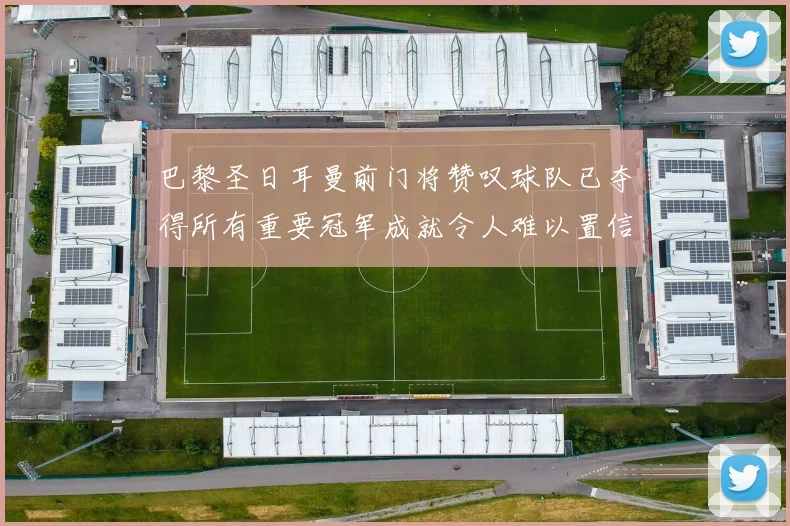 巴黎圣日耳曼前门将赞叹球队已夺得所有重要冠军成就令人难以置信