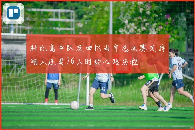 科比高中队友回忆当年总决赛支持湖人还是76人时的心路历程
