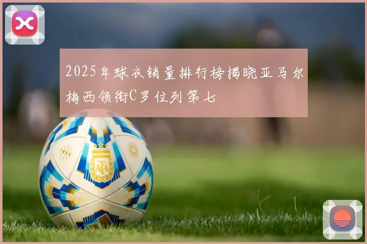 2025年球衣销量排行榜揭晓亚马尔梅西领衔C罗位列第七