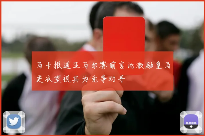 马卡报道亚马尔赛前言论激励皇马更衣室视其为竞争对手