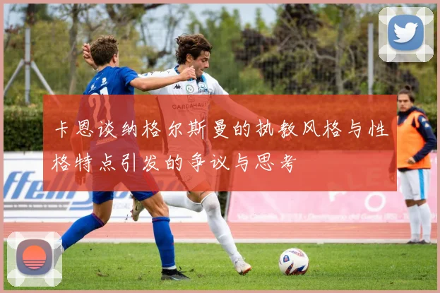 卡恩谈纳格尔斯曼的执教风格与性格特点引发的争议与思考