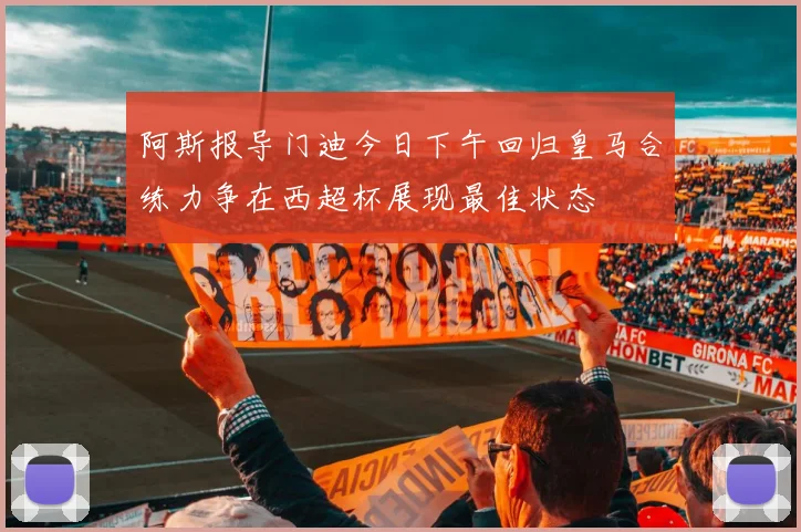 阿斯报导门迪今日下午回归皇马合练力争在西超杯展现最佳状态