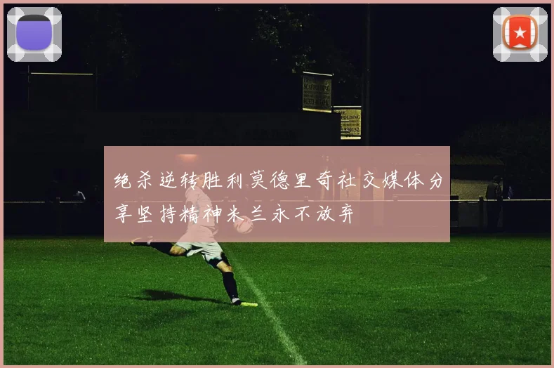 绝杀逆转胜利莫德里奇社交媒体分享坚持精神米兰永不放弃