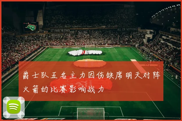 爵士队五名主力因伤缺席明天对阵火箭的比赛影响战力