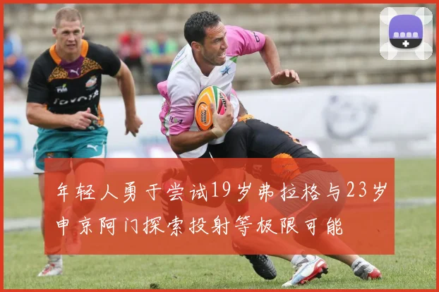 年轻人勇于尝试19岁弗拉格与23岁申京阿门探索投射等极限可能