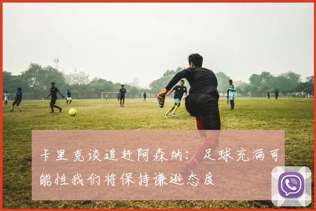 卡里克谈追赶阿森纳：足球充满可能性我们将保持谦逊态度