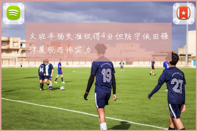 文班半场失准仅得4分但防守依旧强悍展现恐怖实力