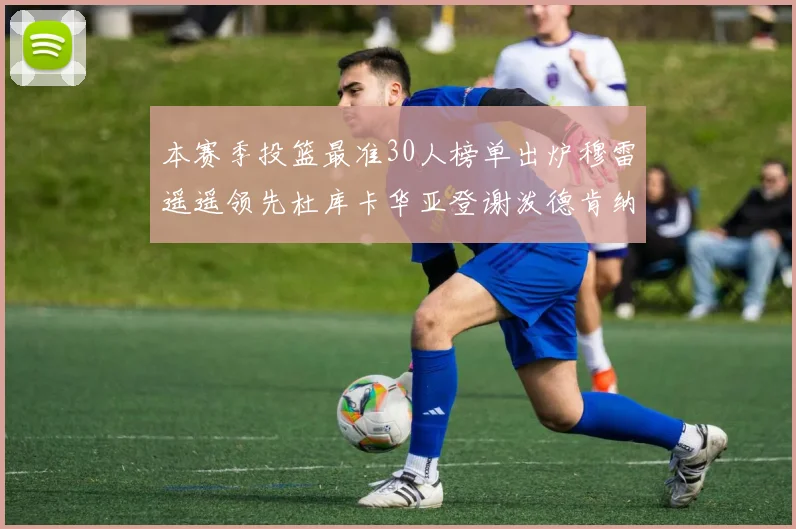 本赛季投篮最准30人榜单出炉穆雷遥遥领先杜库卡华亚登谢泼德肯纳德入围