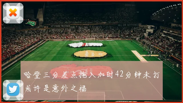 哈登三分差点拖入加时42分钟未打或许是意外之福