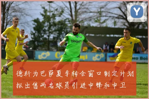 德科为巴萨夏季转会窗口制定计划拟出售两名球员引进中锋和中卫