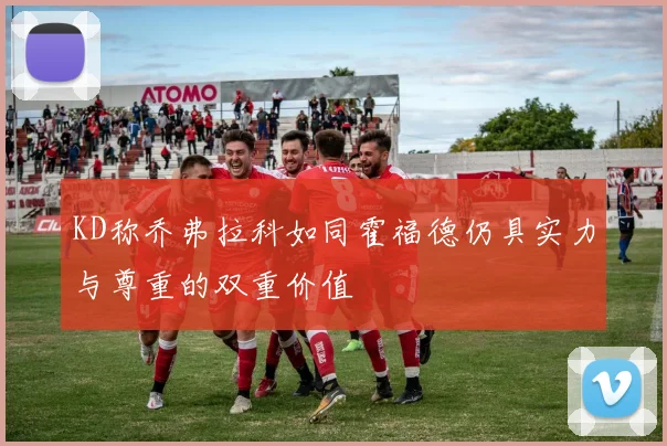 KD称乔弗拉科如同霍福德仍具实力与尊重的双重价值
