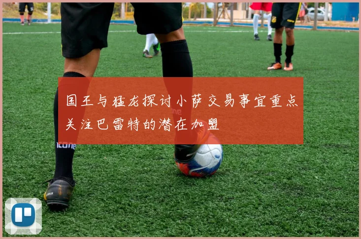 国王与猛龙探讨小萨交易事宜重点关注巴雷特的潜在加盟