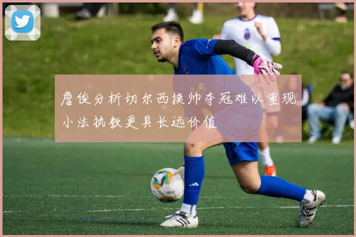 詹俊分析切尔西换帅夺冠难以重现小法执教更具长远价值