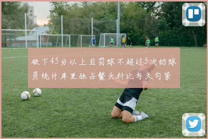 砍下45分以上且罚球不超过5次的球员统计库里独占鳌头科比与天勾紧随其后