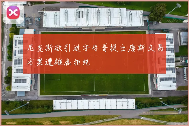 尼克斯欲引进字母哥提出唐斯交易方案遭雄鹿拒绝