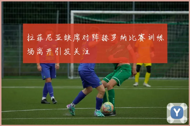 拉菲尼亚缺席对阵赫罗纳比赛训练场离开引发关注