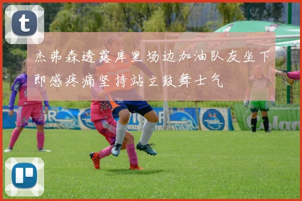 杰弗森透露库里场边加油队友坐下即感疼痛坚持站立鼓舞士气