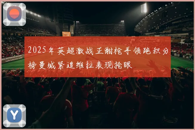 2025年英超激战正酣枪手领跑积分榜曼城紧追维拉表现抢眼