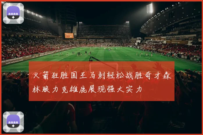 火箭狂胜国王马刺轻松战胜奇才森林狼力克雄鹿展现强大实力