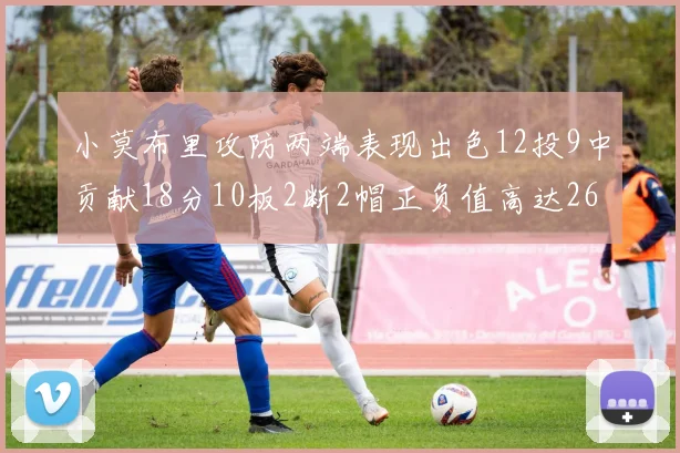 小莫布里攻防两端表现出色12投9中贡献18分10板2断2帽正负值高达26