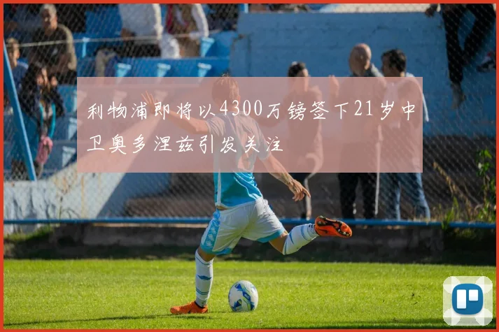 利物浦即将以4300万镑签下21岁中卫奥多涅兹引发关注