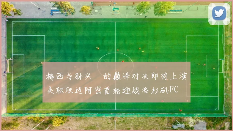 梅西与孙兴慜的巅峰对决即将上演美职联迈阿密首轮迎战洛杉矶FC