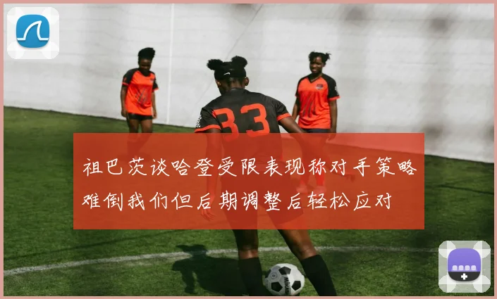 祖巴茨谈哈登受限表现称对手策略难倒我们但后期调整后轻松应对