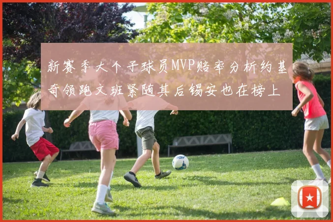 新赛季大个子球员MVP赔率分析约基奇领跑文班紧随其后锡安也在榜上