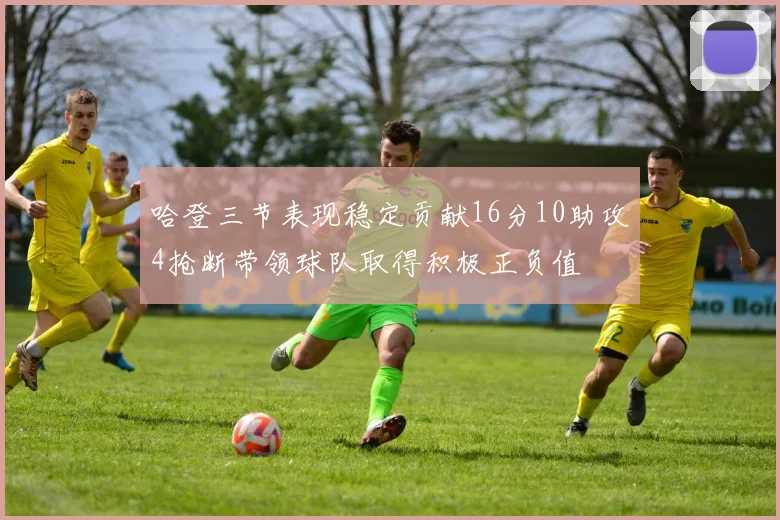 哈登三节表现稳定贡献16分10助攻4抢断带领球队取得积极正负值