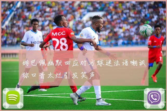 姆巴佩幽默回应对方球迷法语嘲讽称口音太烂引发笑声