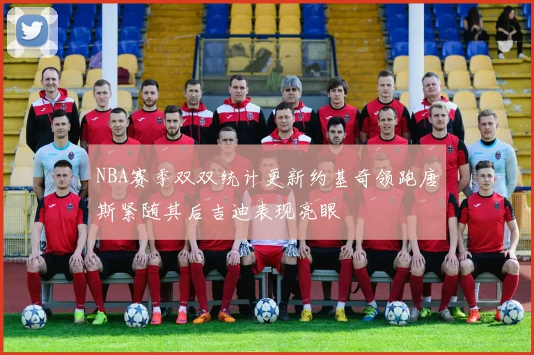 NBA赛季双双统计更新约基奇领跑唐斯紧随其后吉迪表现亮眼